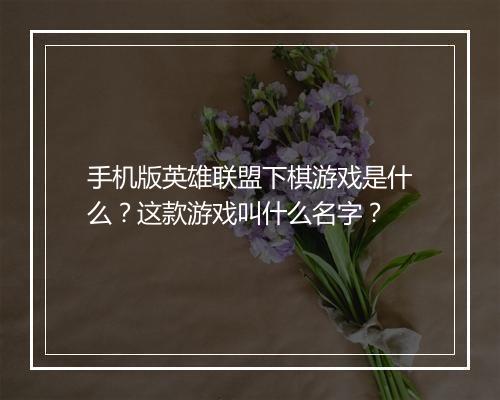 手机版英雄联盟下棋游戏是什么?这款游戏叫什么名字?