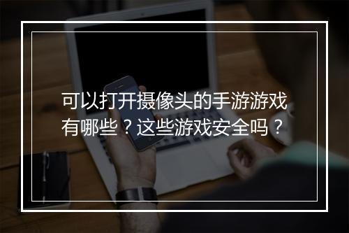 可以打开摄像头的手游游戏有哪些?这些游戏安全吗?