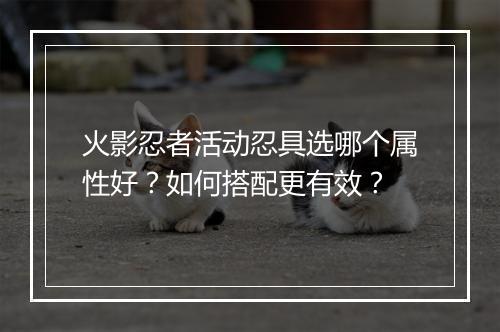 火影忍者活动忍具选哪个属性好？如何搭配更有效？