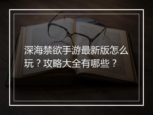 深海禁欲手游最新版怎么玩？攻略大全有哪些？