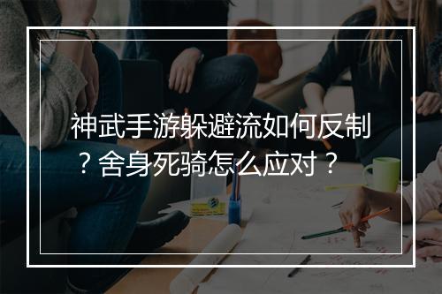 神武手游躲避流如何反制?舍身死骑怎么应对?