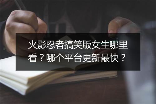 火影忍者搞笑版女生哪里看?哪个平台更新最快?