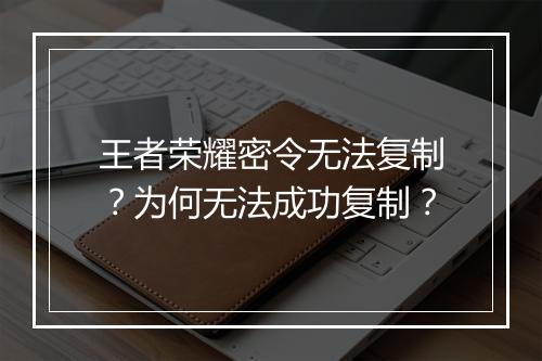 王者荣耀密令无法复制?为何无法成功复制?