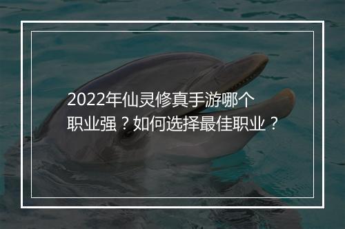 2022年仙灵修真手游哪个职业强?如何选择最佳职业?