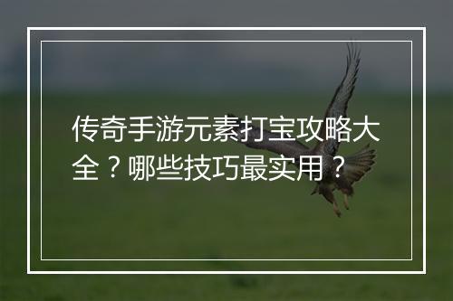 传奇手游元素打宝攻略大全？哪些技巧最实用？