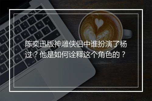 陈奕迅版神雕侠侣中谁扮演了杨过？他是如何诠释这个角色的？