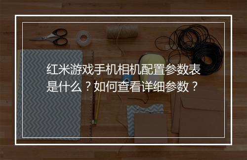 红米游戏手机相机配置参数表是什么?如何查看详细参数?