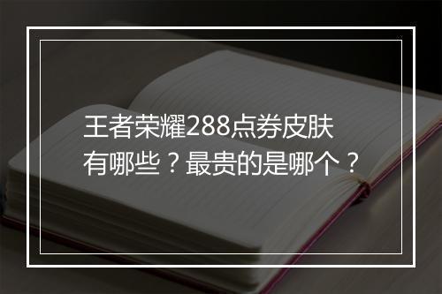 王者荣耀288点券皮肤有哪些？最贵的是哪个？