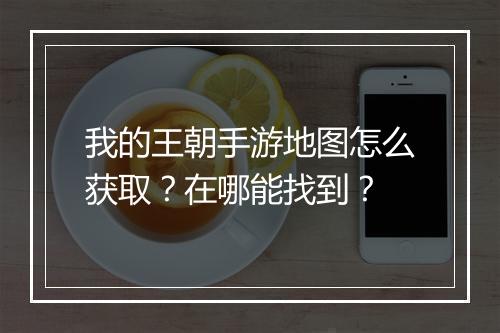 我的王朝手游地图怎么获取?在哪能找到?