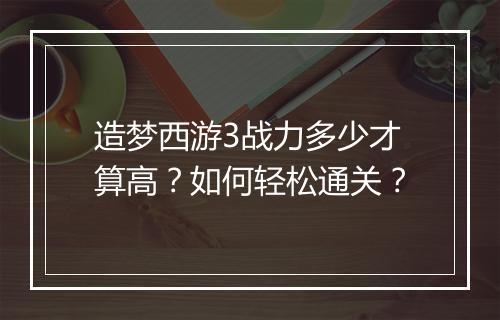 造梦西游3战力多少才算高？如何轻松通关？