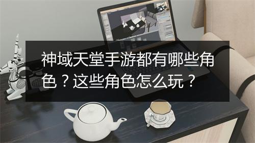 神域天堂手游都有哪些角色？这些角色怎么玩？