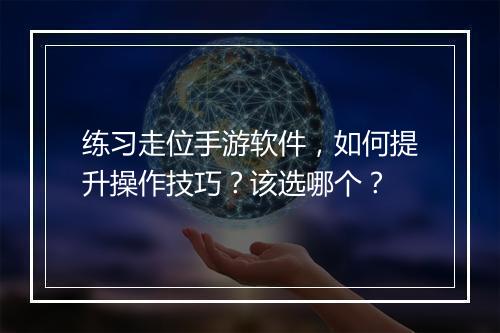练习走位手游软件，如何提升操作技巧？该选哪个？