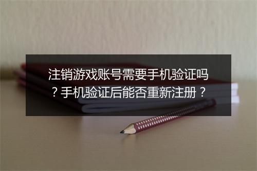注销游戏账号需要手机验证吗？手机验证后能否重新注册？