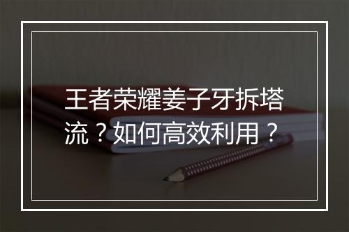 王者荣耀姜子牙拆塔流？如何高效利用？