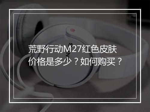 荒野行动M27红色皮肤价格是多少?如何购买?