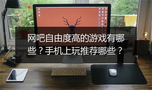 网吧自由度高的游戏有哪些?手机上玩推荐哪些?