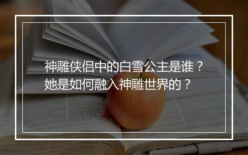 神雕侠侣中的白雪公主是谁?她是如何融入神雕世界的?