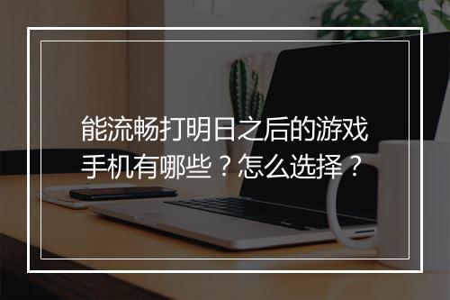 能流畅打明日之后的游戏手机有哪些?怎么选择?
