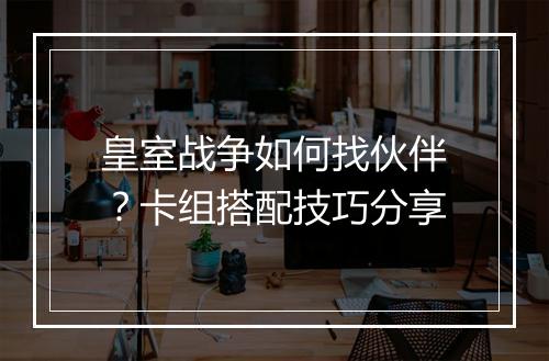 皇室战争如何找伙伴?卡组搭配技巧分享