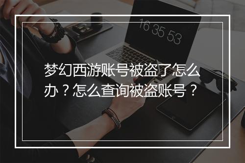 梦幻西游账号被盗了怎么办?怎么查询被盗账号?
