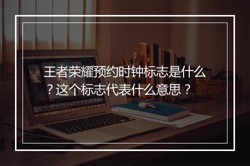 王者荣耀预约时钟标志是什么？这个标志代表什么意思？