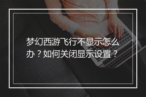 梦幻西游飞行不显示怎么办？如何关闭显示设置？