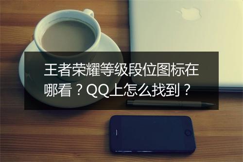 王者荣耀等级段位图标在哪看？QQ上怎么找到？