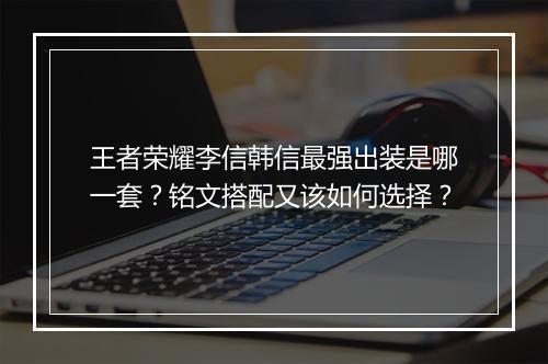 王者荣耀李信韩信最强出装是哪一套?铭文搭配又该如何选择?