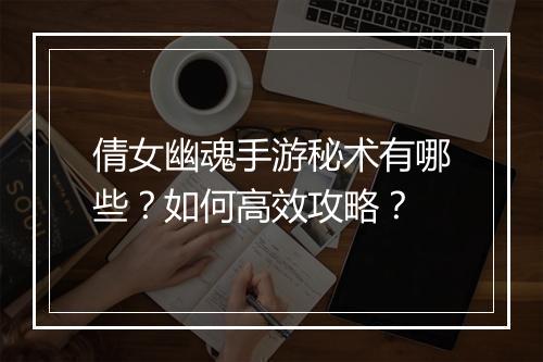 倩女幽魂手游秘术有哪些？如何高效攻略？