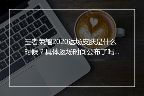 王者荣耀2020返场皮肤是什么时候?具体返场时间公布了吗?