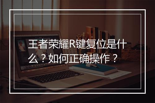 王者荣耀R键复位是什么?如何正确操作?