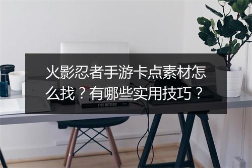 火影忍者手游卡点素材怎么找?有哪些实用技巧?
