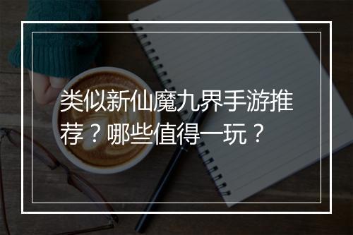 类似新仙魔九界手游推荐?哪些值得一玩?