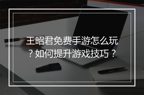 王昭君免费手游怎么玩?如何提升游戏技巧?
