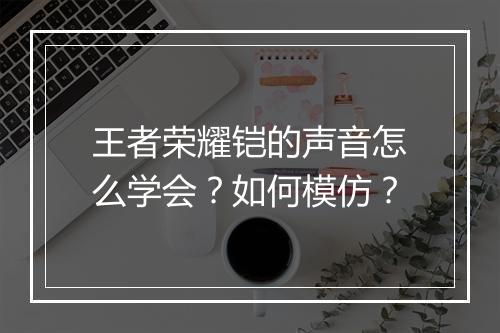 王者荣耀铠的声音怎么学会?如何模仿?