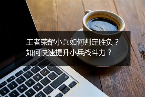 王者荣耀小兵如何判定胜负?如何快速提升小兵战斗力?