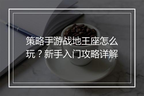 策略手游战地王座怎么玩？新手入门攻略详解