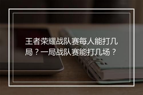 王者荣耀战队赛每人能打几局？一局战队赛能打几场？