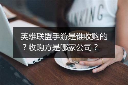 英雄联盟手游是谁收购的？收购方是哪家公司？