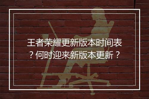 王者荣耀更新版本时间表?何时迎来新版本更新?