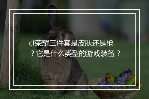 cf荣耀三件套是皮肤还是枪?它是什么类型的游戏装备?