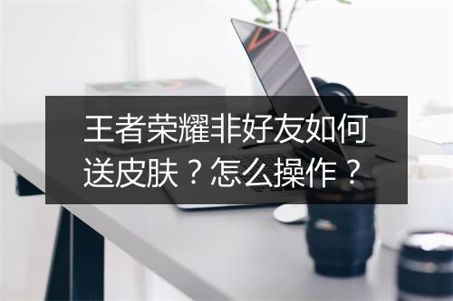 王者荣耀非好友如何送皮肤?怎么操作?