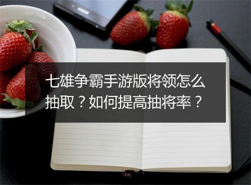七雄争霸手游版将领怎么抽取？如何提高抽将率？