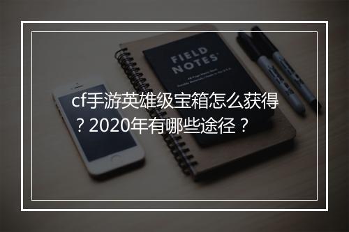 cf手游英雄级宝箱怎么获得？2020年有哪些途径？