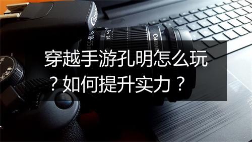 穿越手游孔明怎么玩？如何提升实力？