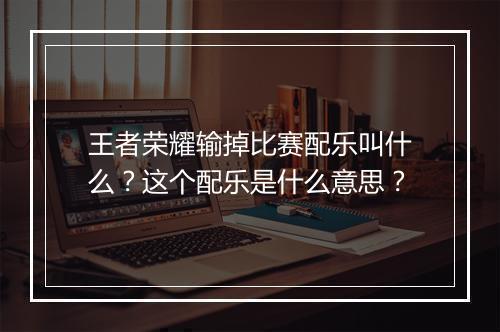 王者荣耀输掉比赛配乐叫什么?这个配乐是什么意思?