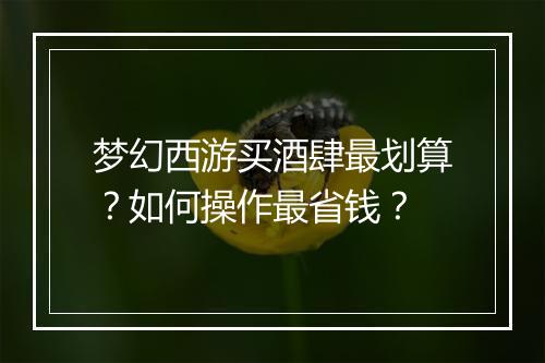 梦幻西游买酒肆最划算？如何操作最省钱？