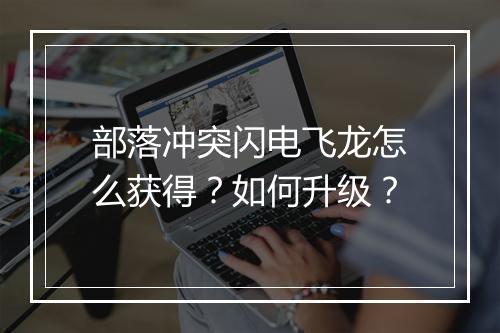部落冲突闪电飞龙怎么获得？如何升级？