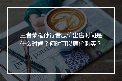 王者荣耀孙行者原价出售时间是什么时候?何时可以原价购买?