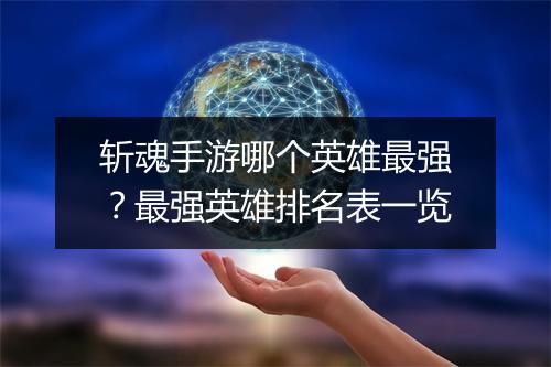 斩魂手游哪个英雄最强？最强英雄排名表一览